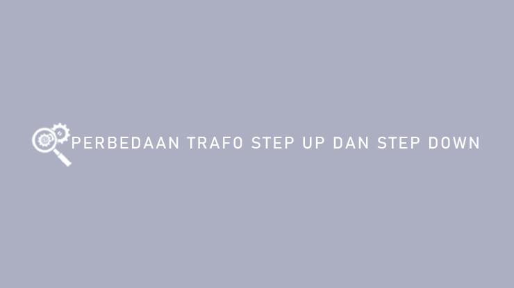 Perbedaan Trafo Step Up Dan Step Down Fungsi Ciri Prinsip Kerja