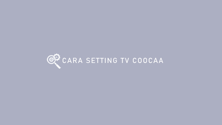 Cara Setting Tv Coocaa Terlengkap Dan Paling Mudah