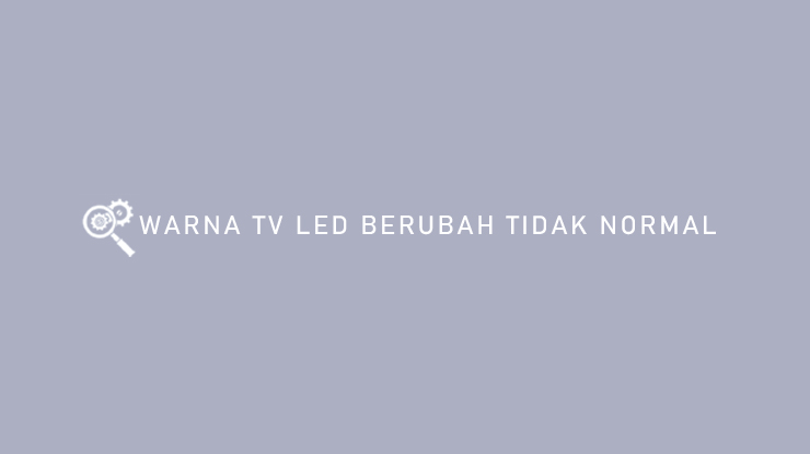 Warna TV LED Berubah Tidak Normal : Penyebab & Solusi - Teknisitv.id