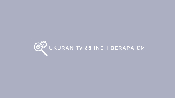 Ukuran TV 65 Inch Berapa cm Serta Dimensi Panjang dan Lebar